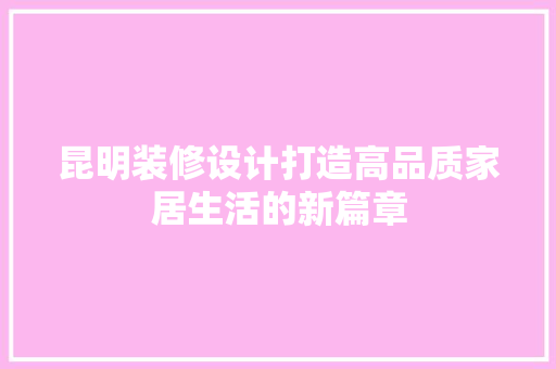 昆明装修设计打造高品质家居生活的新篇章