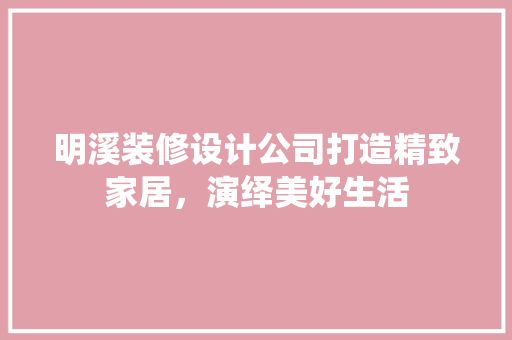 明溪装修设计公司打造精致家居，演绎美好生活