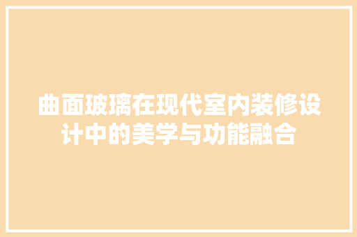 曲面玻璃在现代室内装修设计中的美学与功能融合