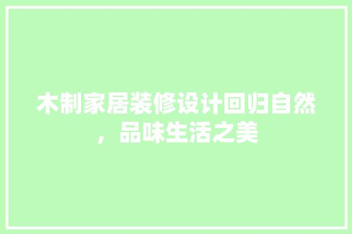 木制家居装修设计回归自然，品味生活之美