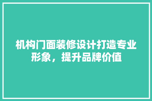 机构门面装修设计打造专业形象，提升品牌价值