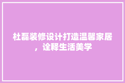 杜磊装修设计打造温馨家居，诠释生活美学