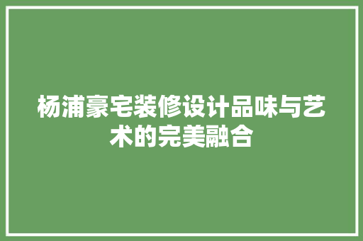 杨浦豪宅装修设计品味与艺术的完美融合