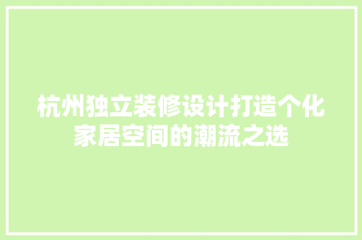 杭州独立装修设计打造个化家居空间的潮流之选
