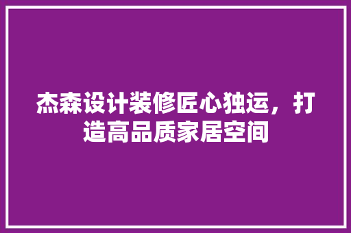 杰森设计装修匠心独运，打造高品质家居空间