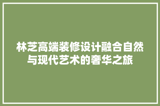 林芝高端装修设计融合自然与现代艺术的奢华之旅