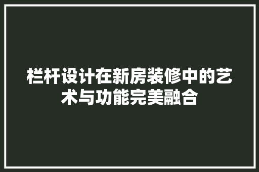 栏杆设计在新房装修中的艺术与功能完美融合