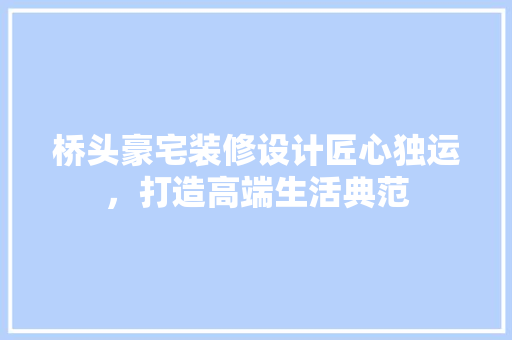 桥头豪宅装修设计匠心独运，打造高端生活典范