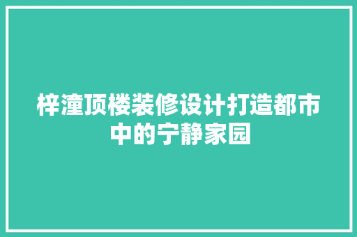 梓潼顶楼装修设计打造都市中的宁静家园