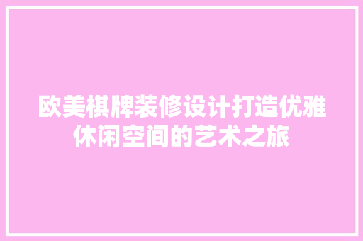 欧美棋牌装修设计打造优雅休闲空间的艺术之旅