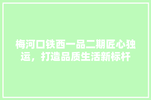 梅河口铁西一品二期匠心独运，打造品质生活新标杆  第1张