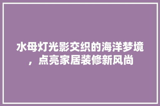 水母灯光影交织的海洋梦境，点亮家居装修新风尚