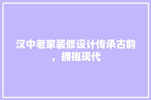 汉中老家装修设计传承古韵，拥抱现代