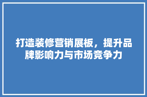 打造装修营销展板，提升品牌影响力与市场竞争力