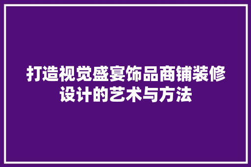 打造视觉盛宴饰品商铺装修设计的艺术与方法