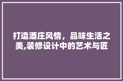 打造酒庄风情，品味生活之美,装修设计中的艺术与匠心