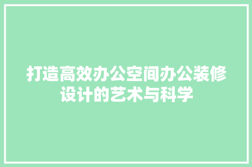 打造高效办公空间办公装修设计的艺术与科学