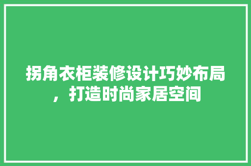 拐角衣柜装修设计巧妙布局，打造时尚家居空间