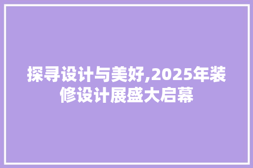 探寻设计与美好,2025年装修设计展盛大启幕