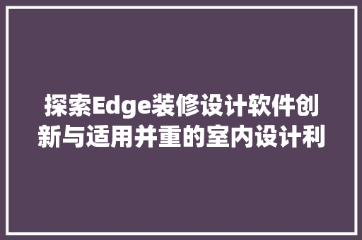 探索Edge装修设计软件创新与适用并重的室内设计利器