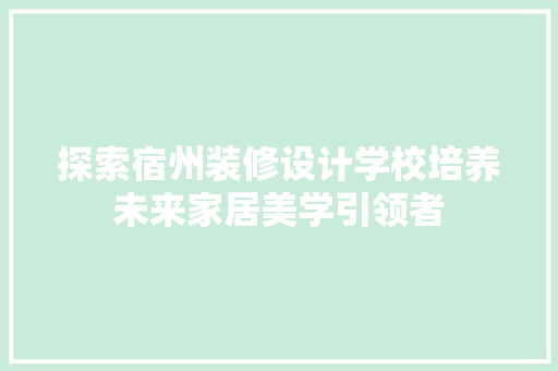 探索宿州装修设计学校培养未来家居美学引领者