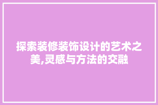 探索装修装饰设计的艺术之美,灵感与方法的交融