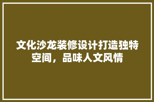 文化沙龙装修设计打造独特空间，品味人文风情