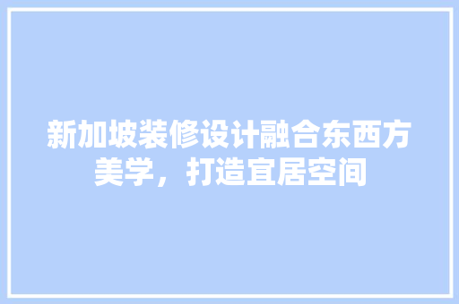 新加坡装修设计融合东西方美学，打造宜居空间