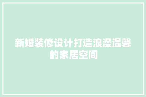 新婚装修设计打造浪漫温馨的家居空间
