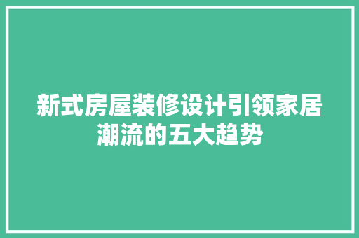 新式房屋装修设计引领家居潮流的五大趋势
