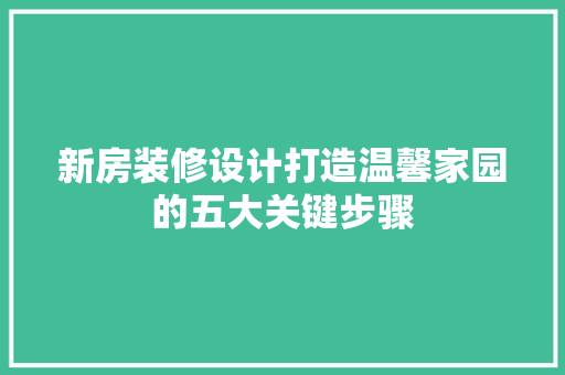 新房装修设计打造温馨家园的五大关键步骤