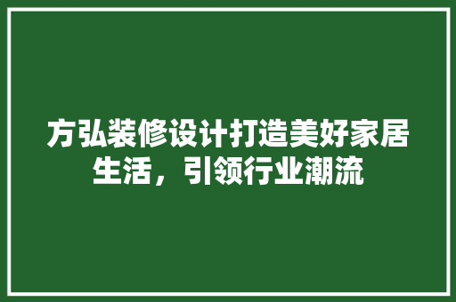 方弘装修设计打造美好家居生活，引领行业潮流