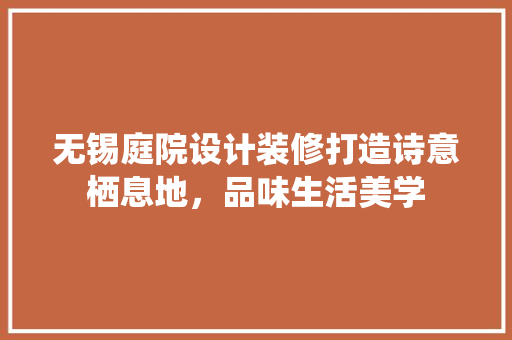 无锡庭院设计装修打造诗意栖息地，品味生活美学