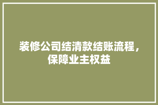 装修公司结清款结账流程，保障业主权益