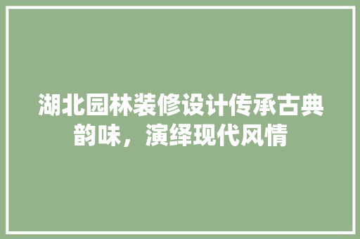 湖北园林装修设计传承古典韵味，演绎现代风情