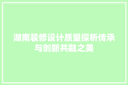 湖南装修设计质量探析传承与创新共融之美