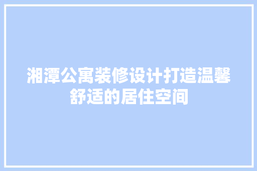 湘潭公寓装修设计打造温馨舒适的居住空间