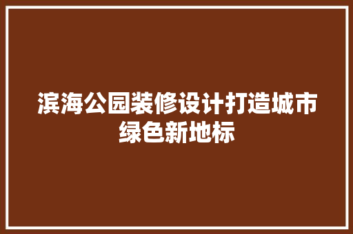 滨海公园装修设计打造城市绿色新地标
