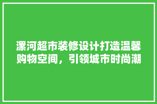 漯河超市装修设计打造温馨购物空间，引领城市时尚潮流