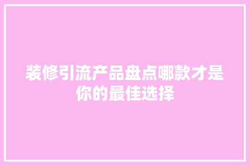 装修引流产品盘点哪款才是你的最佳选择