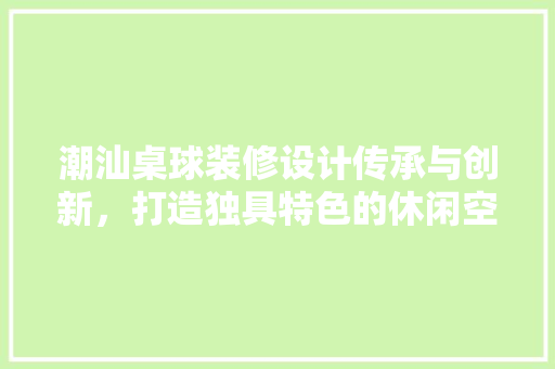 潮汕桌球装修设计传承与创新，打造独具特色的休闲空间