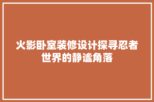 火影卧室装修设计探寻忍者世界的静谧角落