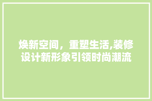 焕新空间，重塑生活,装修设计新形象引领时尚潮流