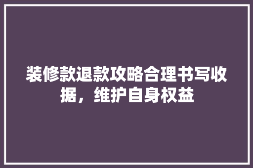 装修款退款攻略合理书写收据，维护自身权益