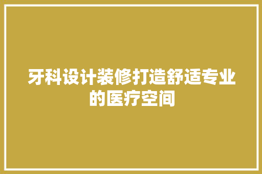 牙科设计装修打造舒适专业的医疗空间