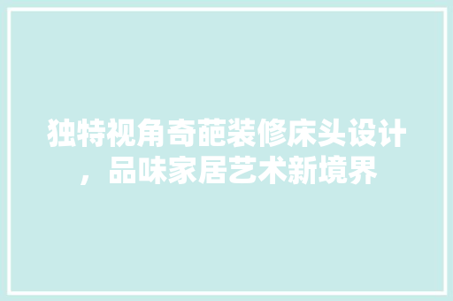 独特视角奇葩装修床头设计，品味家居艺术新境界