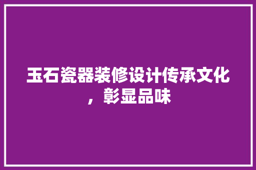 玉石瓷器装修设计传承文化，彰显品味