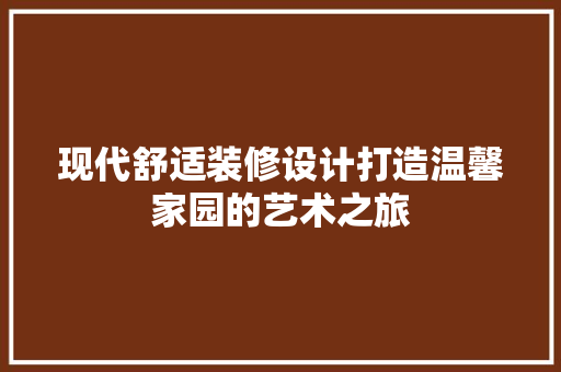 现代舒适装修设计打造温馨家园的艺术之旅