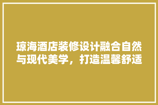 琼海酒店装修设计融合自然与现代美学，打造温馨舒适的度假胜地