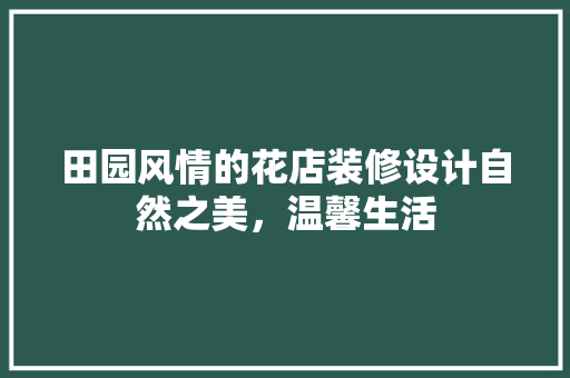 田园风情的花店装修设计自然之美，温馨生活
